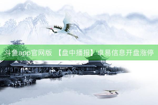 斗鱼app官网版 【盘中播报】卓易信息开盘涨停